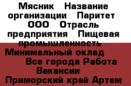 Мясник › Название организации ­ Паритет, ООО › Отрасль предприятия ­ Пищевая промышленность › Минимальный оклад ­ 30 000 - Все города Работа » Вакансии   . Приморский край,Артем г.